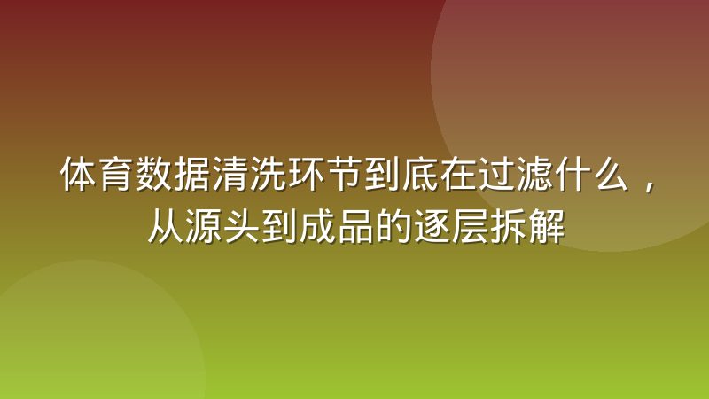 体育数据清洗环节到底在过滤什么,从源头到成品的逐层拆解